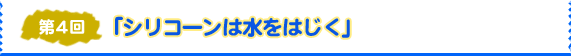 第4回「シリコーンは水をはじく」